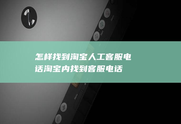 怎样找到淘宝人工客服电话(淘宝内找到客服电话的方法)