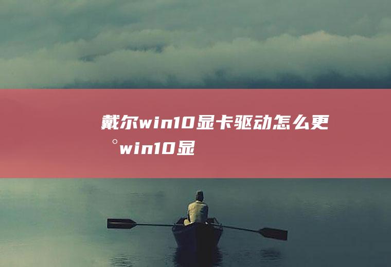 戴尔win10显卡驱动怎么更新(win10显卡驱动如何更新)