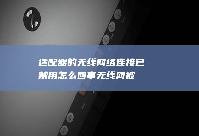 适配器的无线网络连接已禁用怎么回事(无线网被禁用了怎么办)