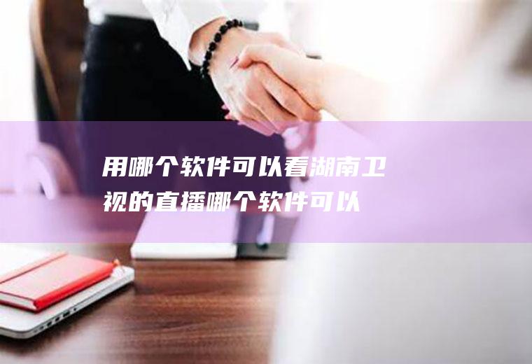 用哪个软件可以看湖南卫视的直播(哪个软件可以看湖南卫视的直播)