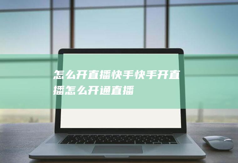 怎么开直播快手(快手开直播怎么开通直播)