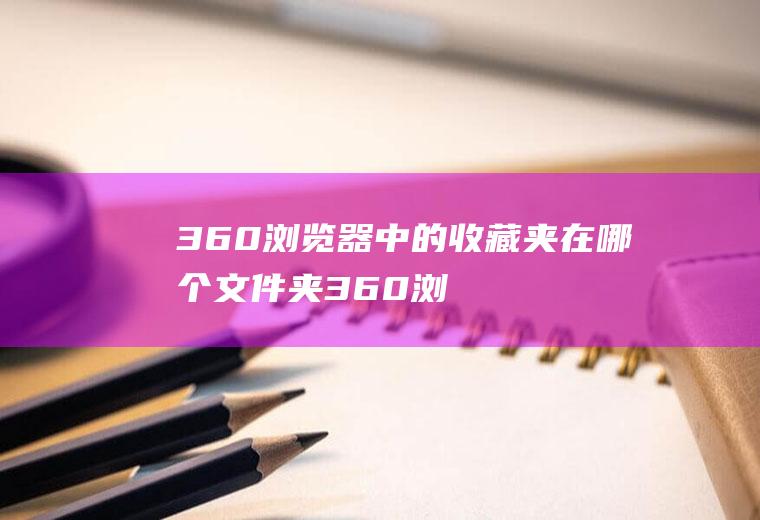 360浏览器中的收藏夹在哪个文件夹(360浏览器的收藏夹在哪里)