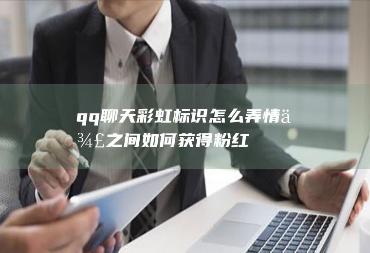 qq聊天彩虹标识怎么弄(情侣之间如何获得粉红色巨轮)