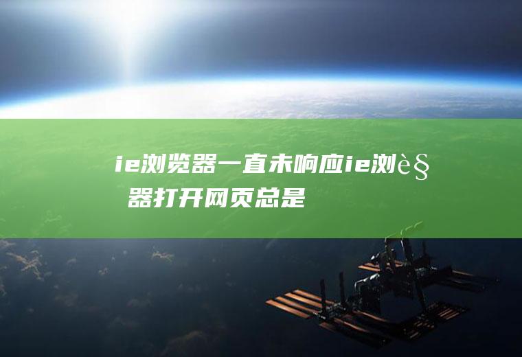 ie浏览器一直未响应(ie浏览器打开网页总是未响应怎么办)