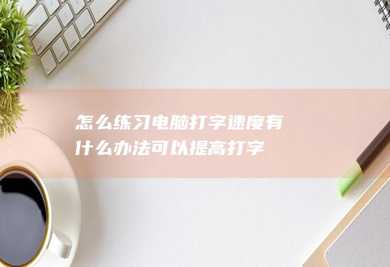 怎么练习电脑打字速度(有什么办法可以提高打字速度吗)