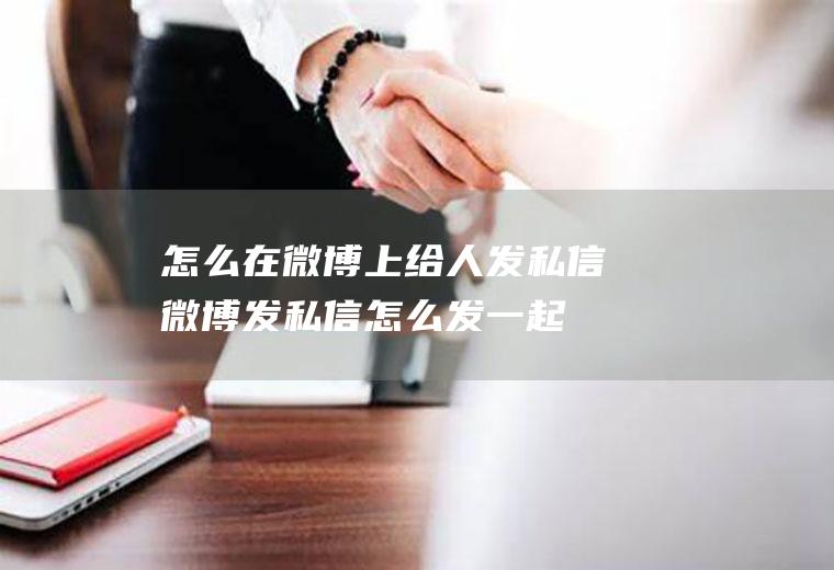 怎么在微博上给人发私信(微博发私信怎么发一起来看看吧!)