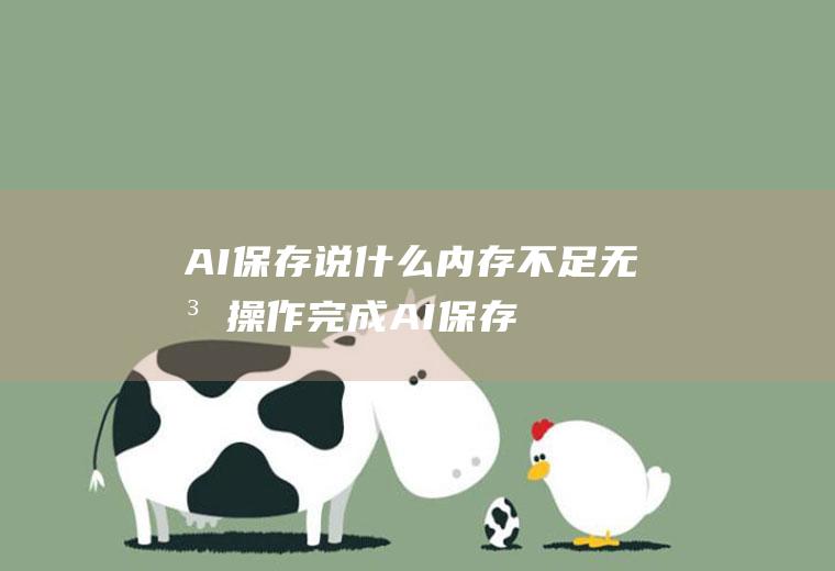AI保存说什么内存不足无法操作完成(AI保存内存不足无法操作完成的解决方法)