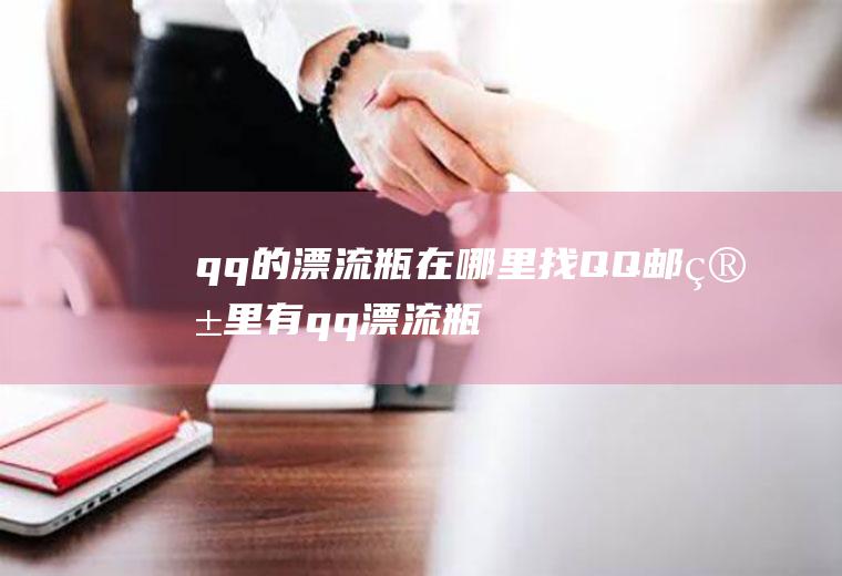 qq的漂流瓶在哪里找(QQ邮箱里有qq漂流瓶的功能)