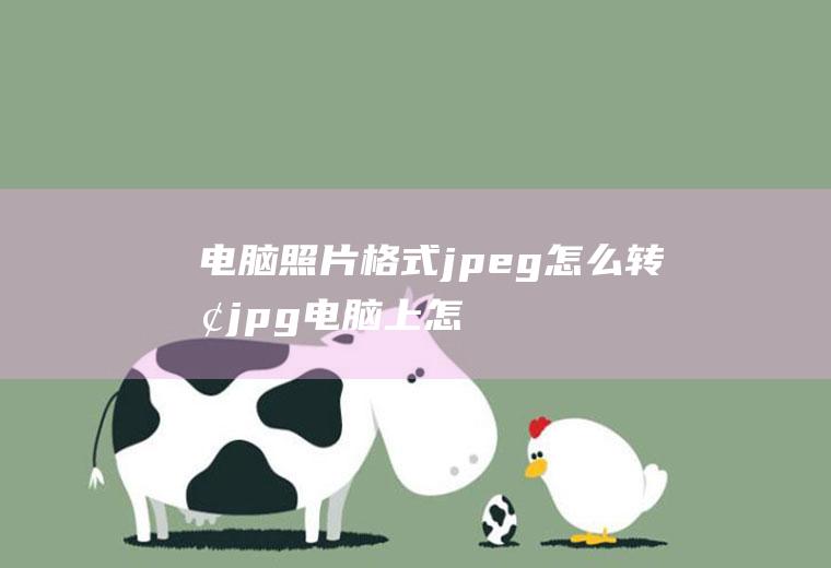 电脑照片格式jpeg怎么转换jpg(电脑上怎样将图片转JPG格式)