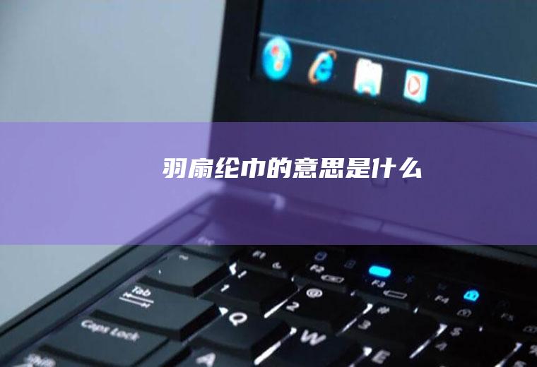 羽扇纶巾的意思是什么