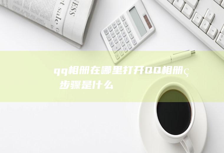 qq相册在哪里打开(QQ相册的步骤是什么)