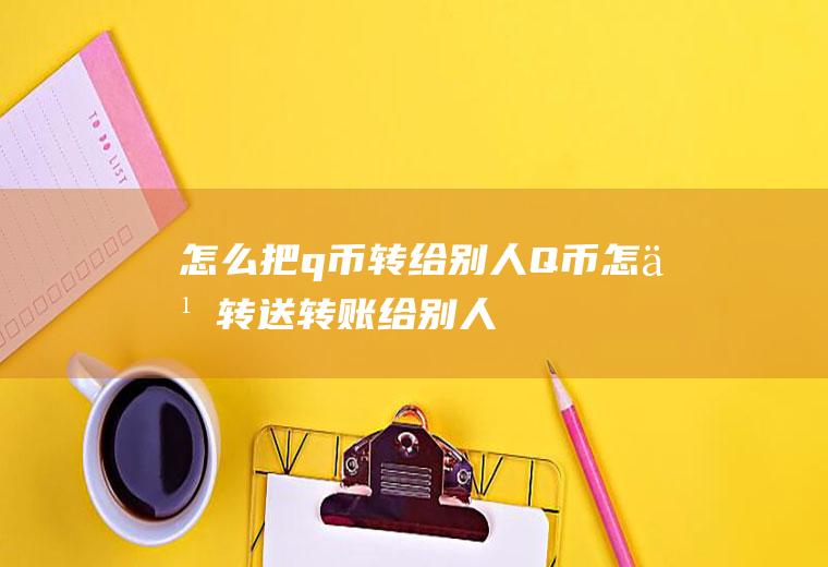 怎么把q币转给别人(Q币怎么转送转账给别人)