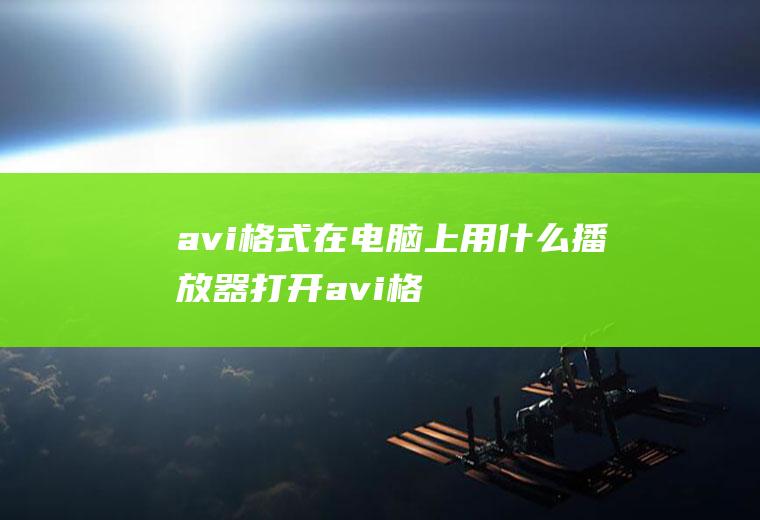 avi格式在电脑上用什么播放器打开(avi格式需要使用什么播放器打开)