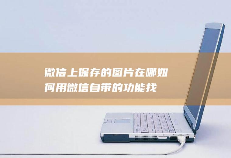 微信上保存的图片在哪(如何用微信自带的功能找到图片)
