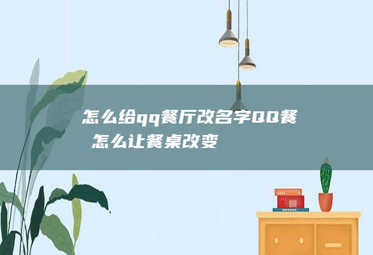 怎么给qq餐厅改名字(QQ餐厅怎么让餐桌改变方向先点)