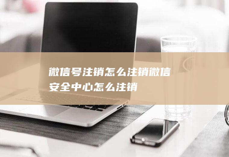 微信号注销怎么注销(微信安全中心怎么注销)