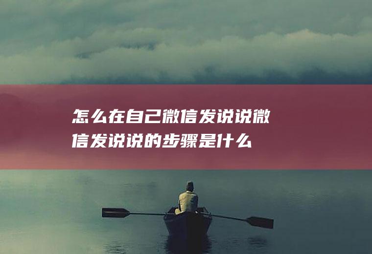 怎么在自己微信发说说(微信发说说的步骤是什么)