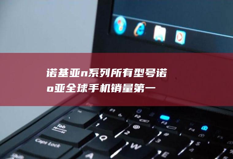 诺基亚n系列所有型号(诺基亚全球手机销量第一的地位)