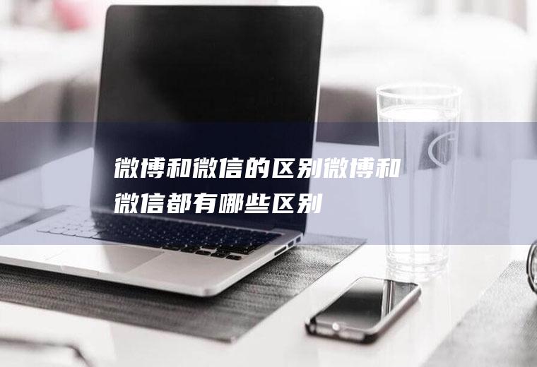 微博和微信的区别(微博和微信都有哪些区别)