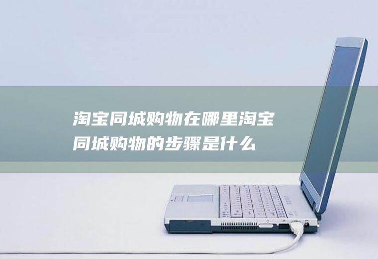 淘宝同城购物在哪里(淘宝同城购物的步骤是什么)