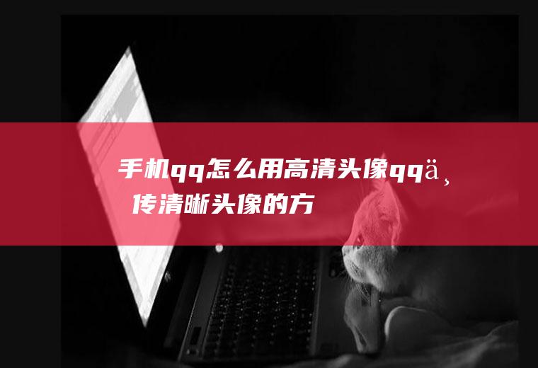 手机qq怎么用高清头像(qq上传清晰头像的方法)