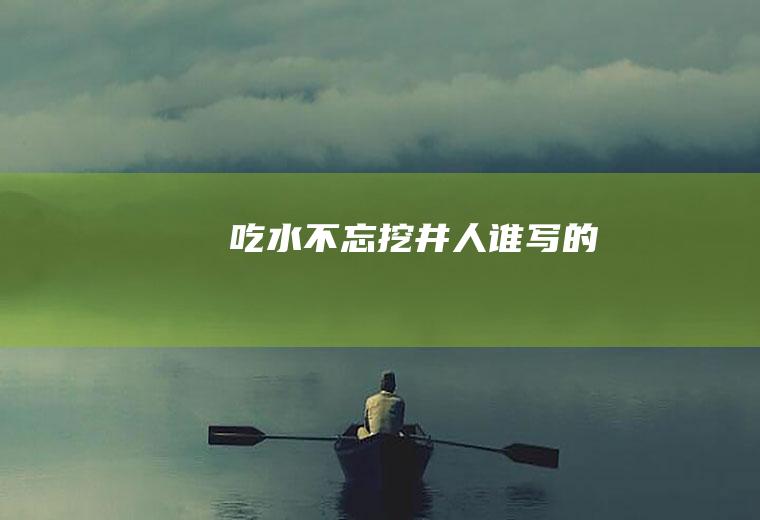 《吃水不忘挖井人》谁写的
