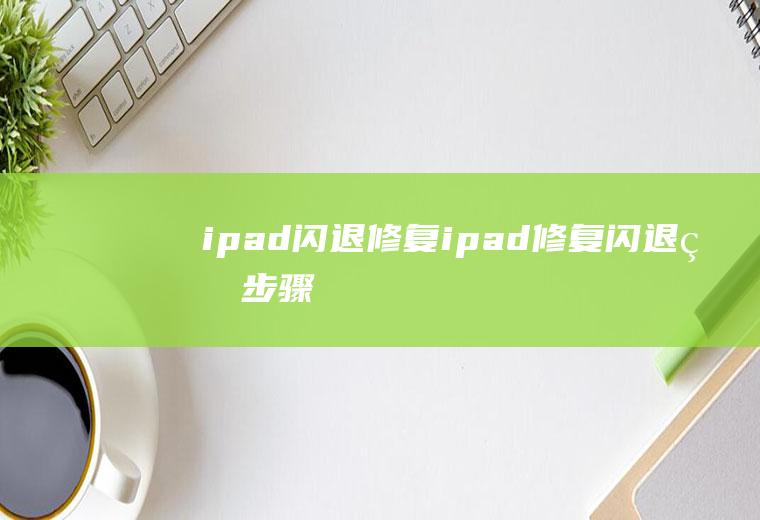 ipad闪退修复(ipad修复闪退的步骤)