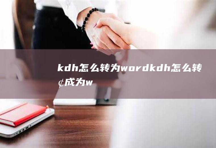 kdh怎么转为word(kdh怎么转换成为word)