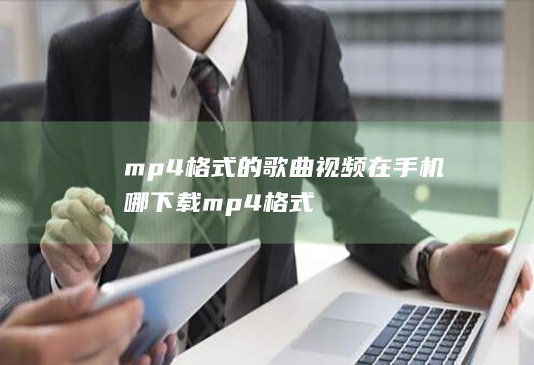 mp4格式的歌曲视频在手机哪下载(mp4格式的视频在手机哪下载)
