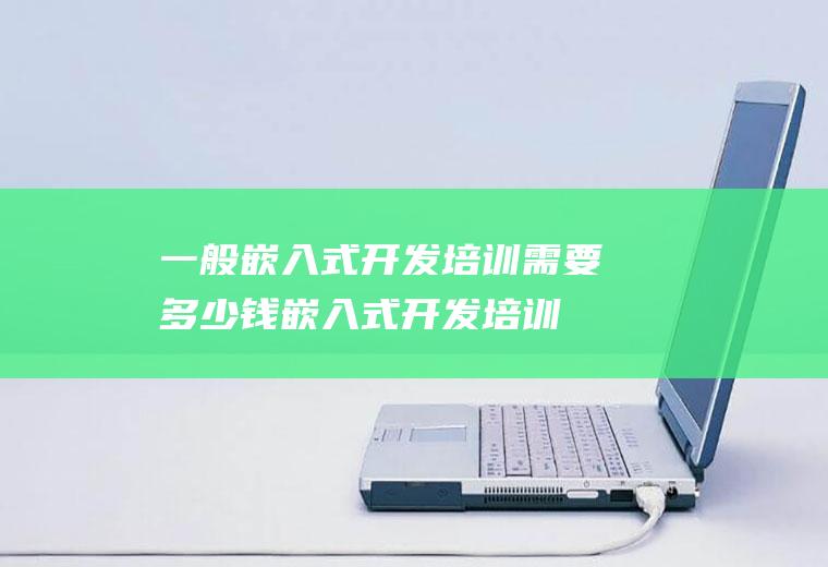 一般嵌入式开发培训需要多少钱(嵌入式开发培训需要多少钱)