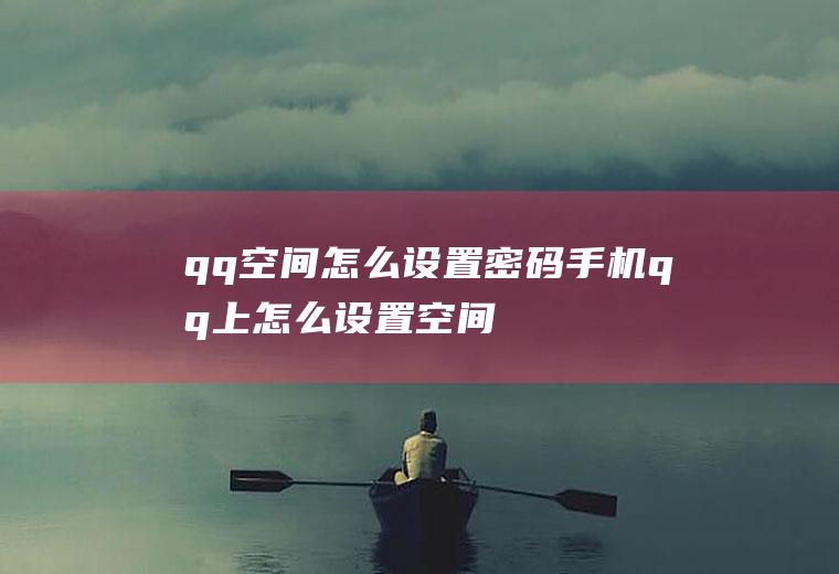 qq空间怎么设置密码(手机qq上怎么设置空间独立密码)