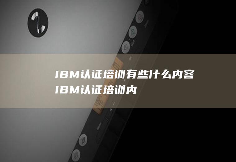 IBM认证培训有些什么内容(IBM认证培训内容有哪些)