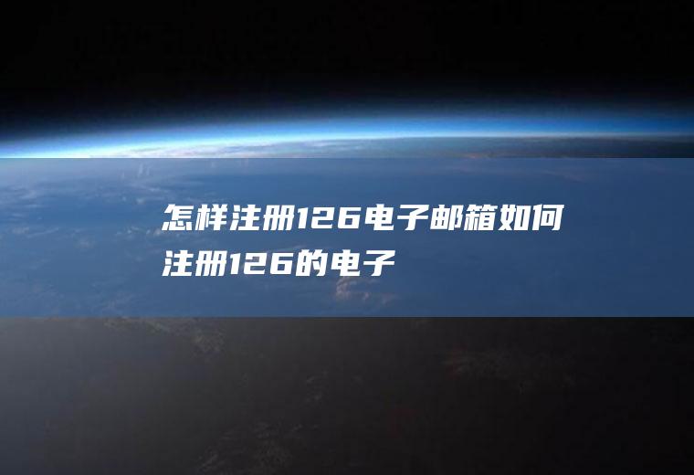 怎样注册126电子邮箱(如何注册126的电子邮箱)