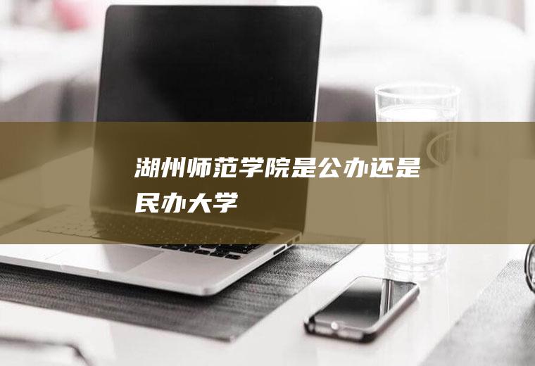 湖州师范学院是公办还是民办大学
