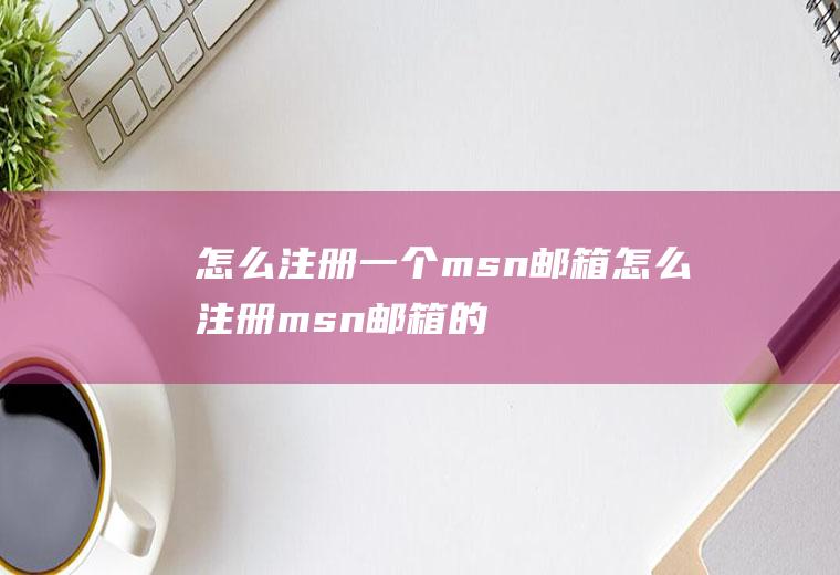怎么注册一个msn邮箱(怎么注册msn邮箱的方法)