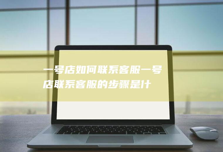 一号店如何联系客服(一号店联系客服的步骤是什么)