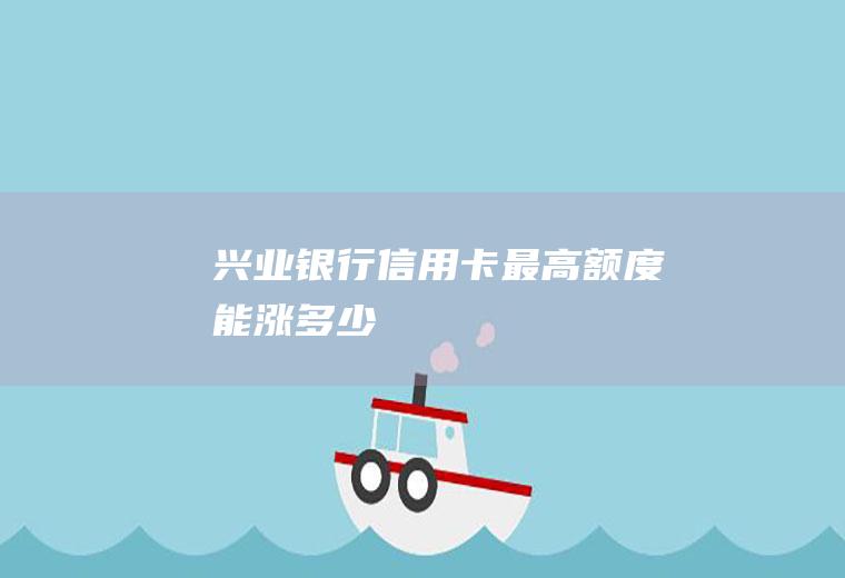 兴业银行信用卡最高额度能涨多少