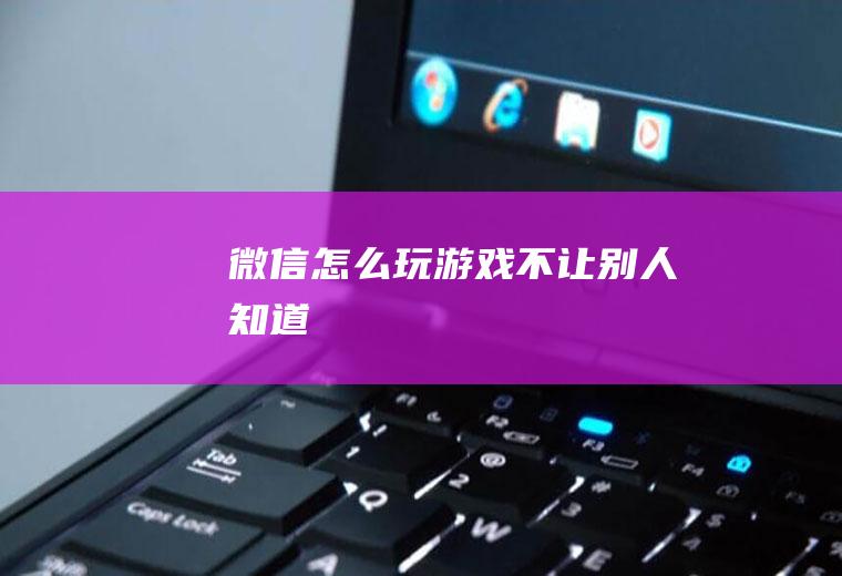 微信怎么玩游戏不让别人知道
