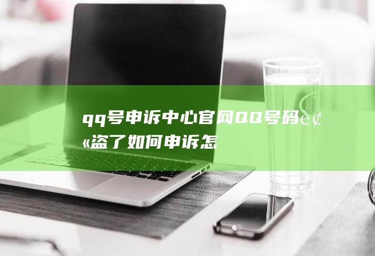 qq号申诉中心官网(QQ号码被盗了如何申诉怎么查)