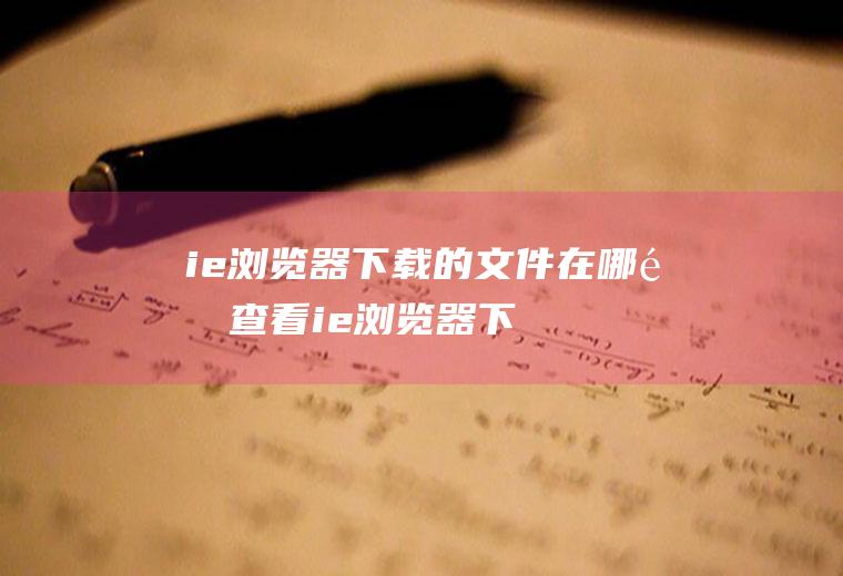 ie浏览器下载的文件在哪里查看(ie浏览器下载文件怎么查看)