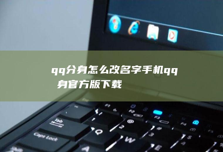 qq分身怎么改名字(手机qq分身官方版下载)