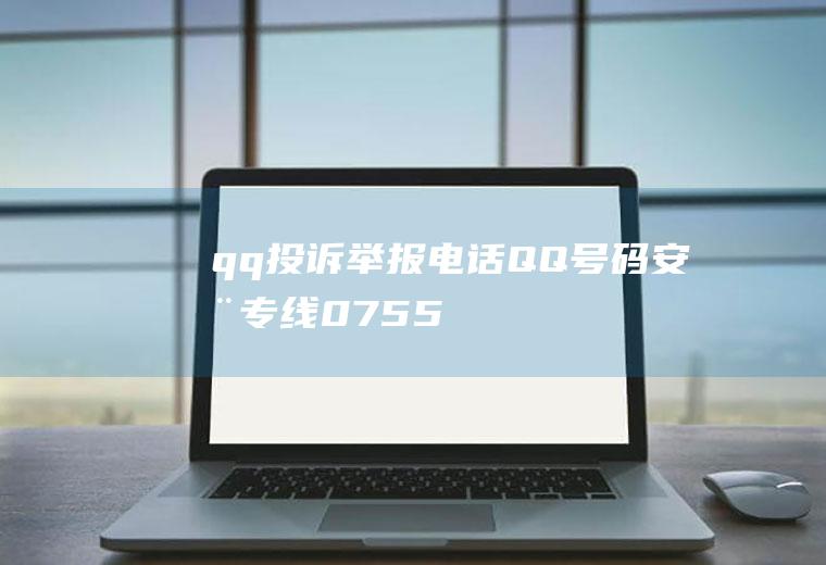 qq投诉举报电话(QQ号码安全专线:0755)
