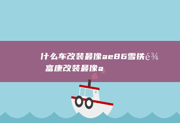 什么车改装最像ae86(雪铁龙富康改装最像ae86)