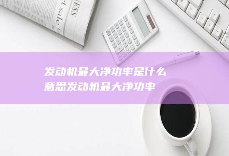 发动机最大净功率是什么意思(发动机最大净功率是什么)