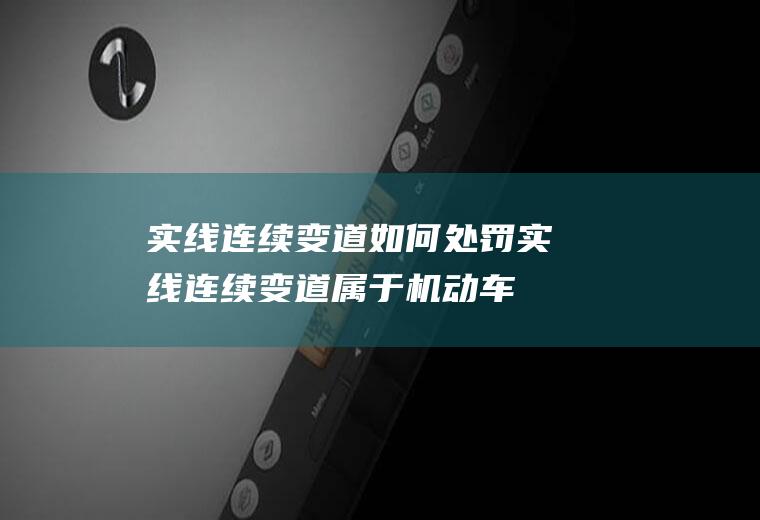 实线连续变道如何处罚(实线连续变道属于机动车违反禁止标线指示)