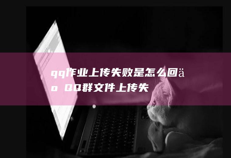 qq作业上传失败是怎么回事(QQ群文件上传失败的原因及解决方法)