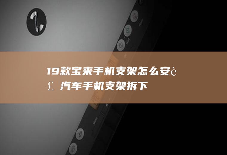 19款宝来手机支架怎么安装(汽车手机支架拆下来的方法)