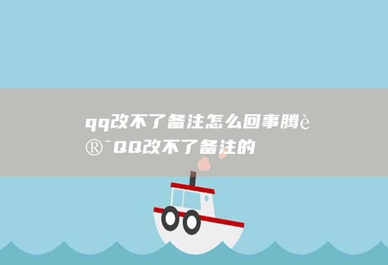 qq改不了备注怎么回事(腾讯QQ改不了备注的原因)