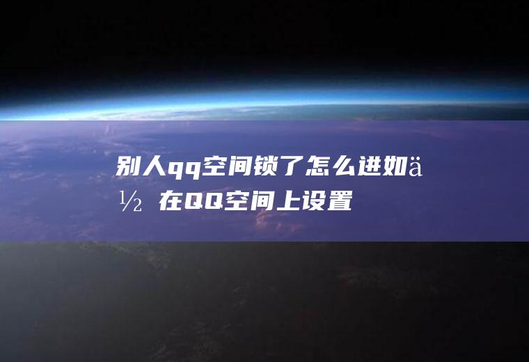 别人qq空间锁了怎么进(如何在QQ空间上设置权限或密码)