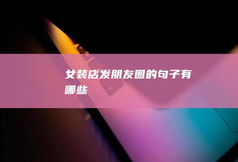 女装店发朋友圈的句子有哪些